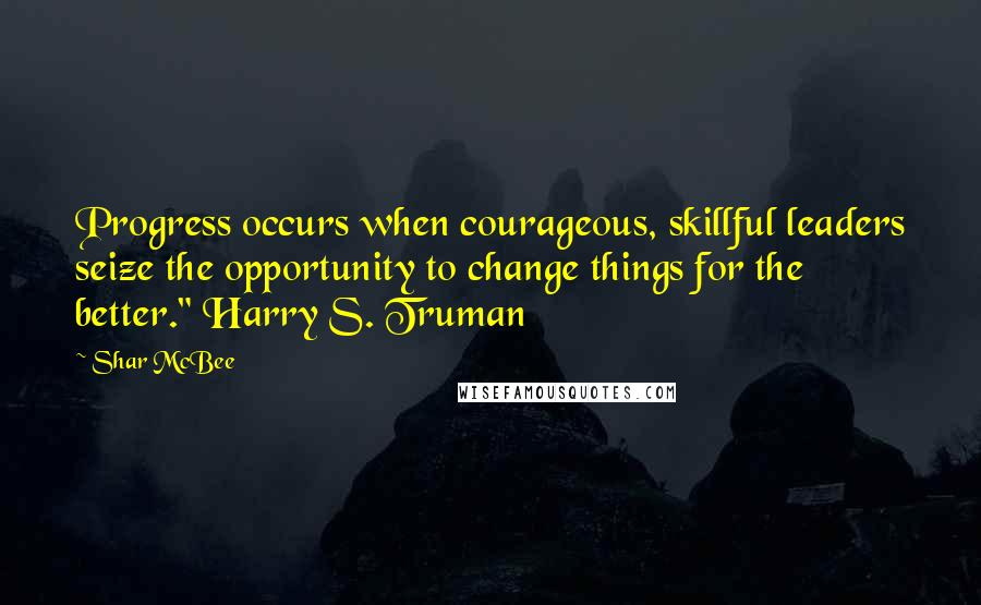 Shar McBee quotes: Progress occurs when courageous, skillful leaders seize the opportunity to change things for the better." Harry S. Truman
