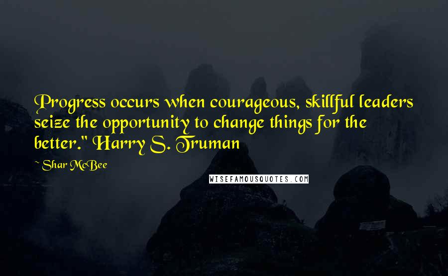 Shar McBee quotes: Progress occurs when courageous, skillful leaders seize the opportunity to change things for the better." Harry S. Truman Shar McBee quotes: Progress occurs when courageous, skillful leaders seize the opportunity to change things for the better." Harry S. Truman