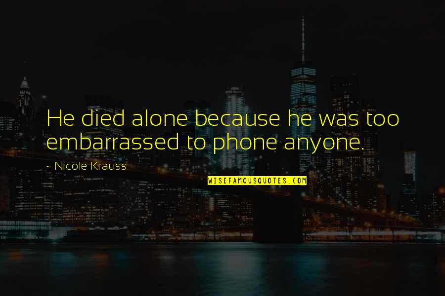 Sharaa Quotes By Nicole Krauss: He died alone because he was too embarrassed Sharaa Quotes By Nicole Krauss: He died alone because he was too embarrassed