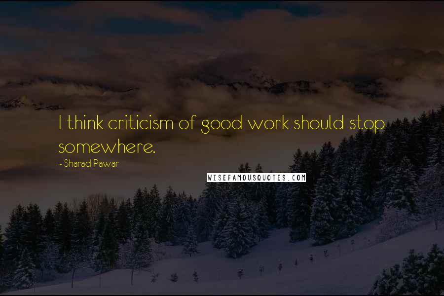 Sharad Pawar quotes: I think criticism of good work should stop somewhere.
