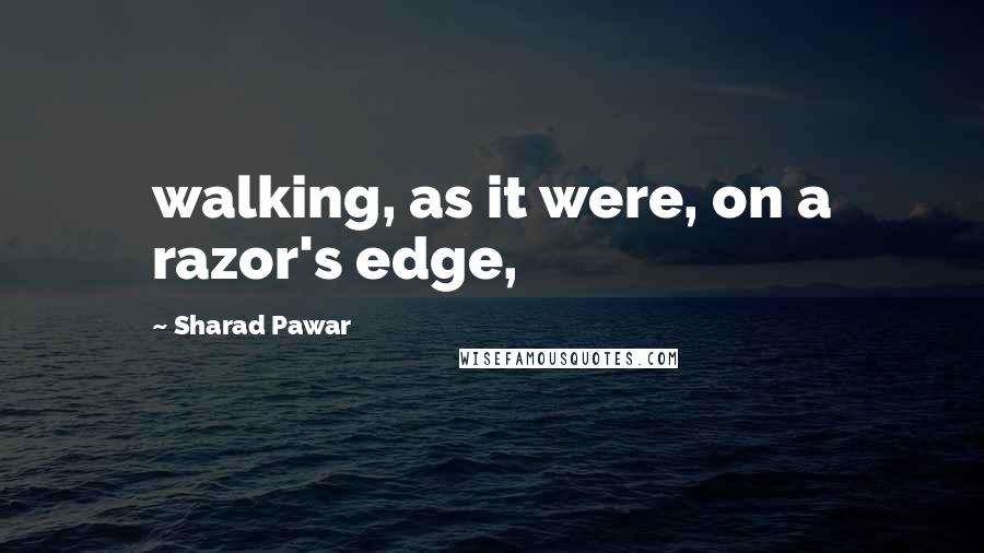 Sharad Pawar quotes: walking, as it were, on a razor's edge,