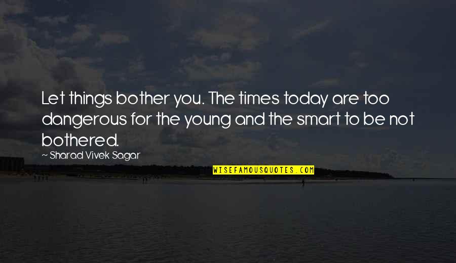 Sharad Quotes By Sharad Vivek Sagar: Let things bother you. The times today are