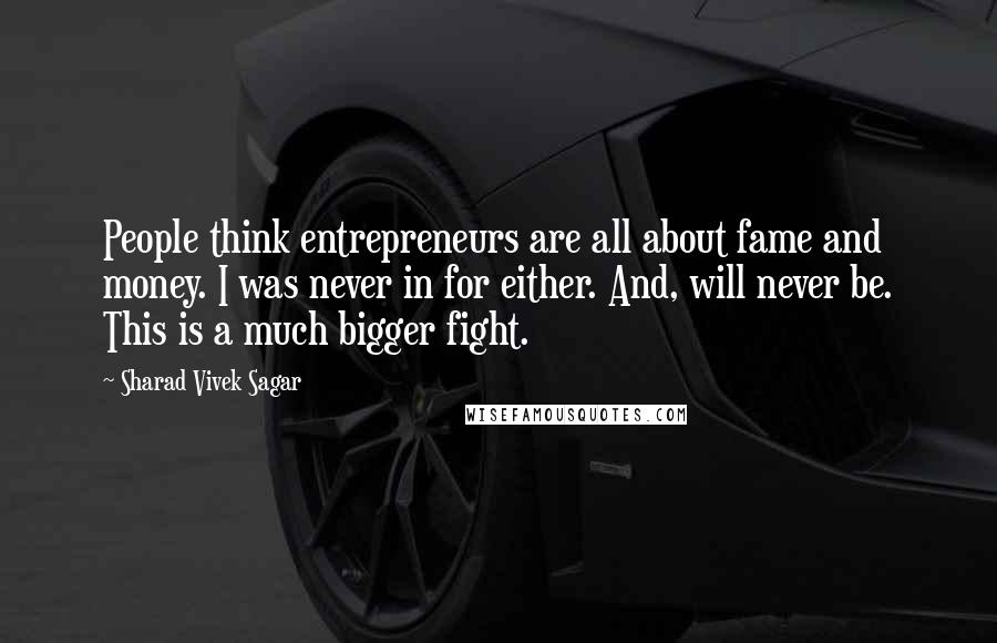 Sharad Vivek Sagar quotes: People think entrepreneurs are all about fame and money. I was never in for either. And, will never be. This is a much bigger fight.