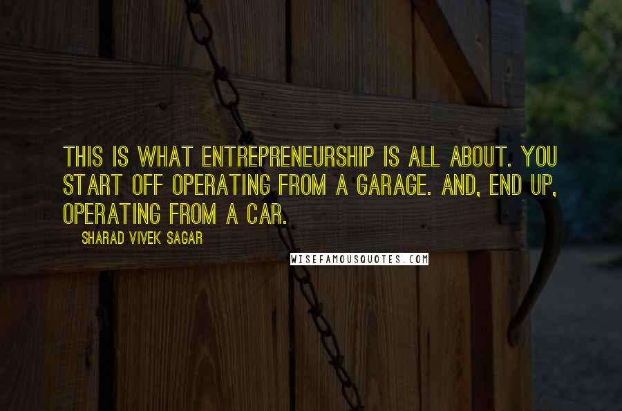 Sharad Vivek Sagar quotes: This is what entrepreneurship is all about. You start off operating from a garage. And, end up, operating from a car.