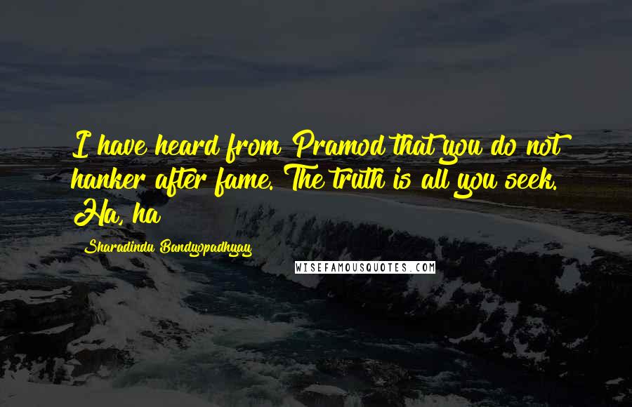 Sharadindu Bandyopadhyay quotes: I have heard from Pramod that you do not hanker after fame. The truth is all you seek. Ha, ha!