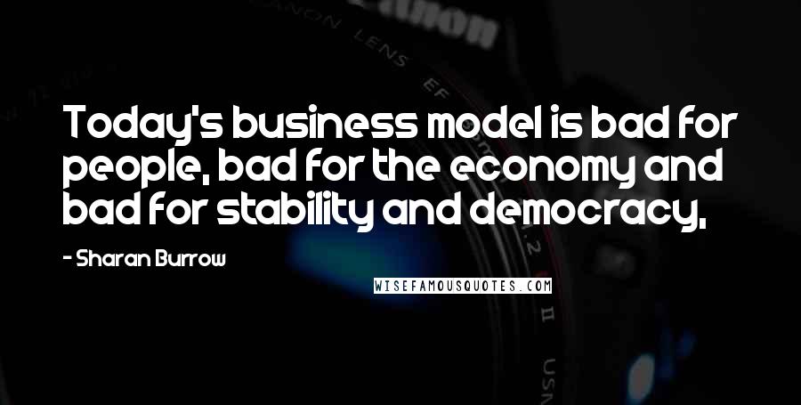 Sharan Burrow quotes: Today's business model is bad for people, bad for the economy and bad for stability and democracy,