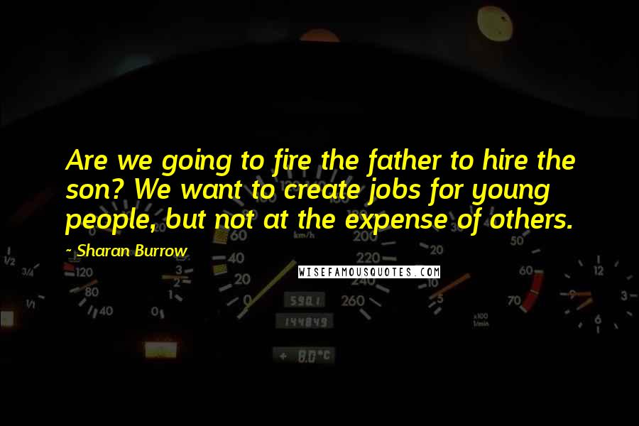 Sharan Burrow quotes: Are we going to fire the father to hire the son? We want to create jobs for young people, but not at the expense of others. Sharan Burrow quotes: Are we going to fire the father to hire the son? We want to create jobs for young people, but not at the expense of others.
