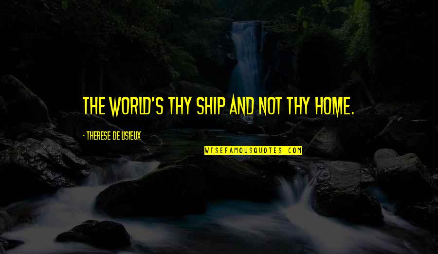 Sharayah Amy Quotes By Therese De Lisieux: The world's thy ship and not thy home. Sharayah Amy Quotes By Therese De Lisieux: The world's thy ship and not thy home.