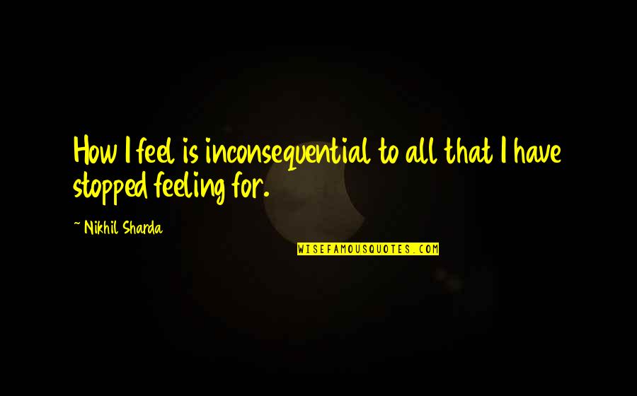 Sharda Quotes By Nikhil Sharda: How I feel is inconsequential to all that
