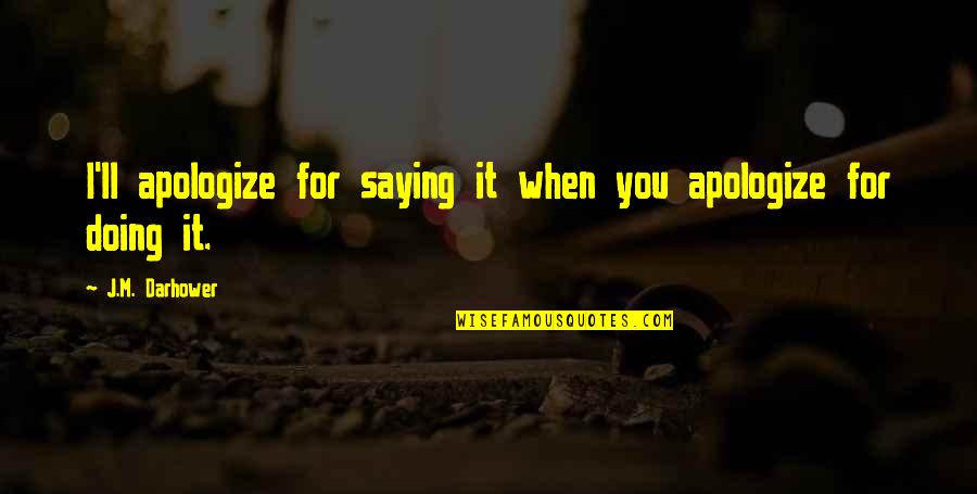 Share Chat Video Quotes By J.M. Darhower: I'll apologize for saying it when you apologize Share Chat Video Quotes By J.M. Darhower: I'll apologize for saying it when you apologize