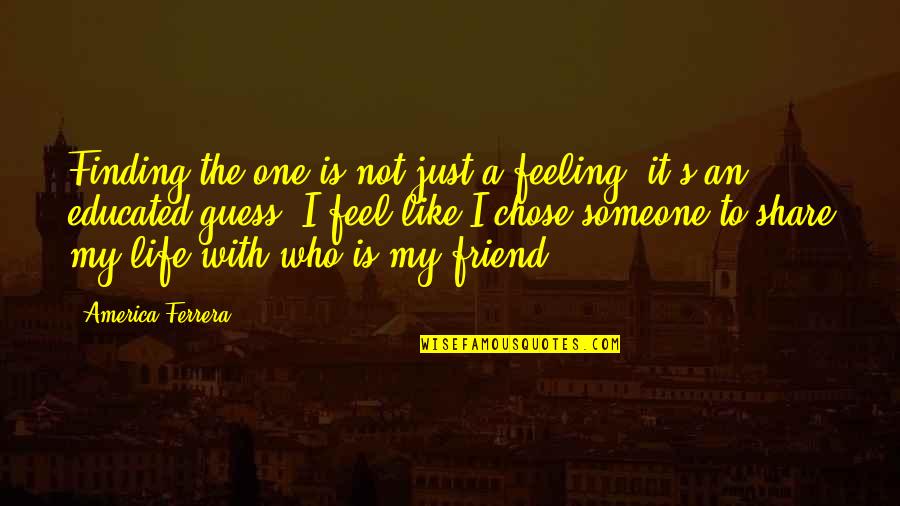 Share Life With Someone Quotes By America Ferrera: Finding the one is not just a feeling,