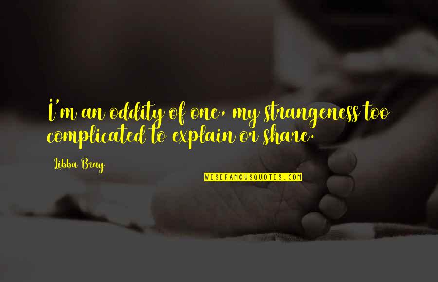 Share My Quotes By Libba Bray: I'm an oddity of one, my strangeness too