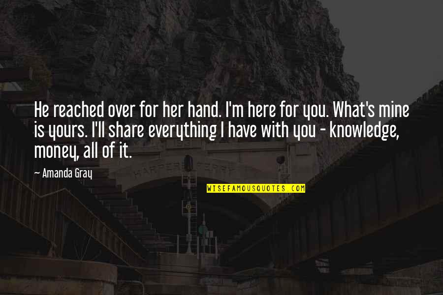 Share Of Money Quotes By Amanda Gray: He reached over for her hand. I'm here Share Of Money Quotes By Amanda Gray: He reached over for her hand. I'm here