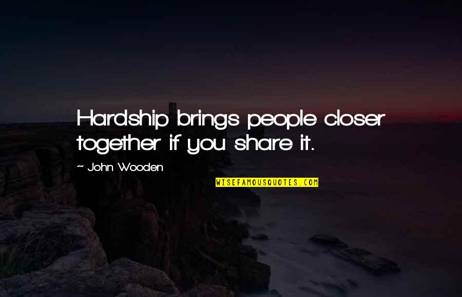 Share Together Quotes By John Wooden: Hardship brings people closer together if you share Share Together Quotes By John Wooden: Hardship brings people closer together if you share