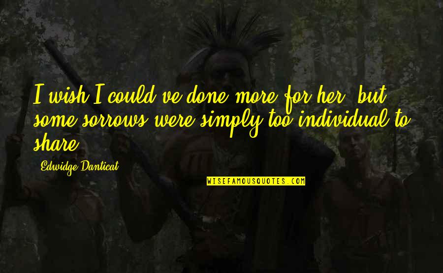 Share Your Sorrows Quotes By Edwidge Danticat: I wish I could've done more for her, Share Your Sorrows Quotes By Edwidge Danticat: I wish I could've done more for her,