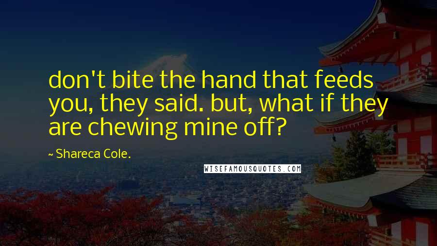 Shareca Cole. quotes: don't bite the hand that feeds you, they said. but, what if they are chewing mine off?