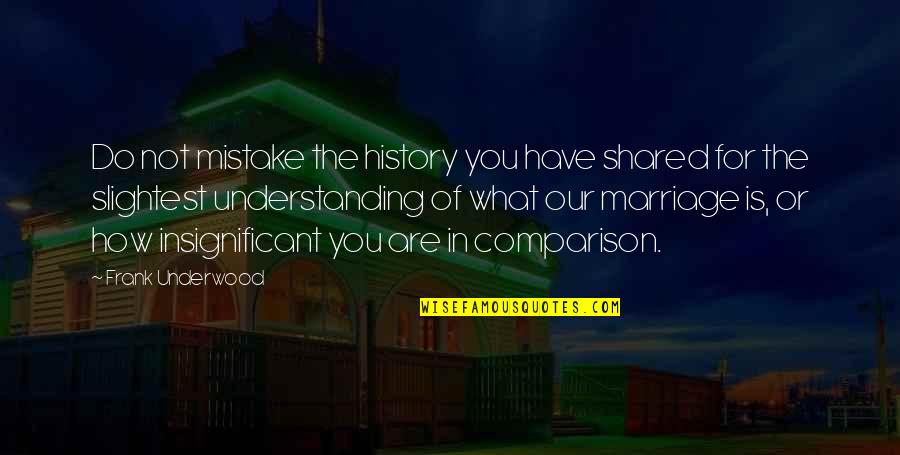 Shared History Quotes By Frank Underwood: Do not mistake the history you have shared