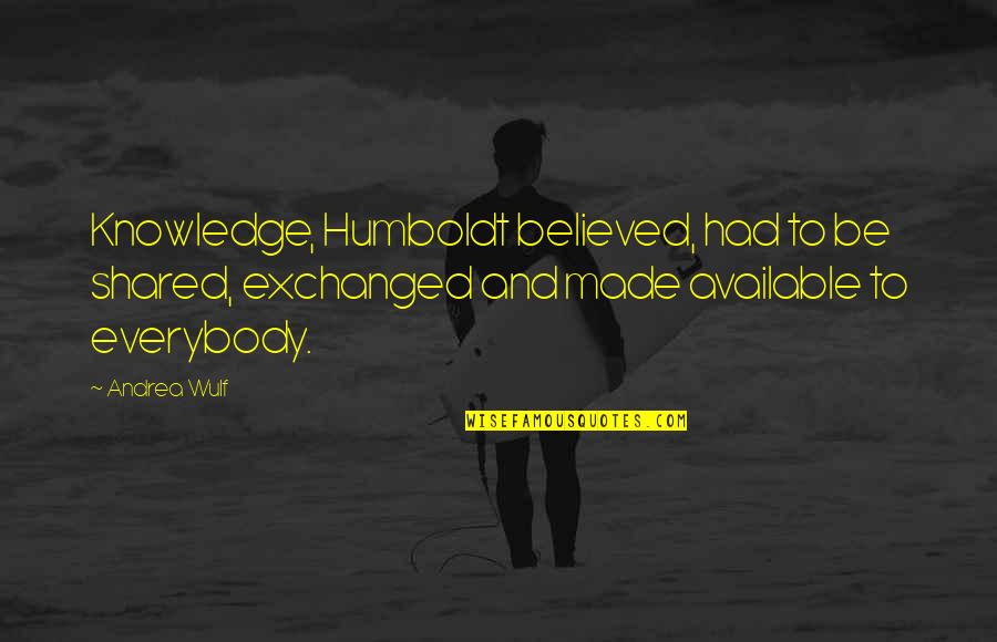 Shared Knowledge Quotes By Andrea Wulf: Knowledge, Humboldt believed, had to be shared, exchanged