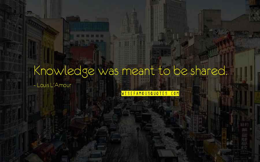Shared Knowledge Quotes By Louis L'Amour: Knowledge was meant to be shared.