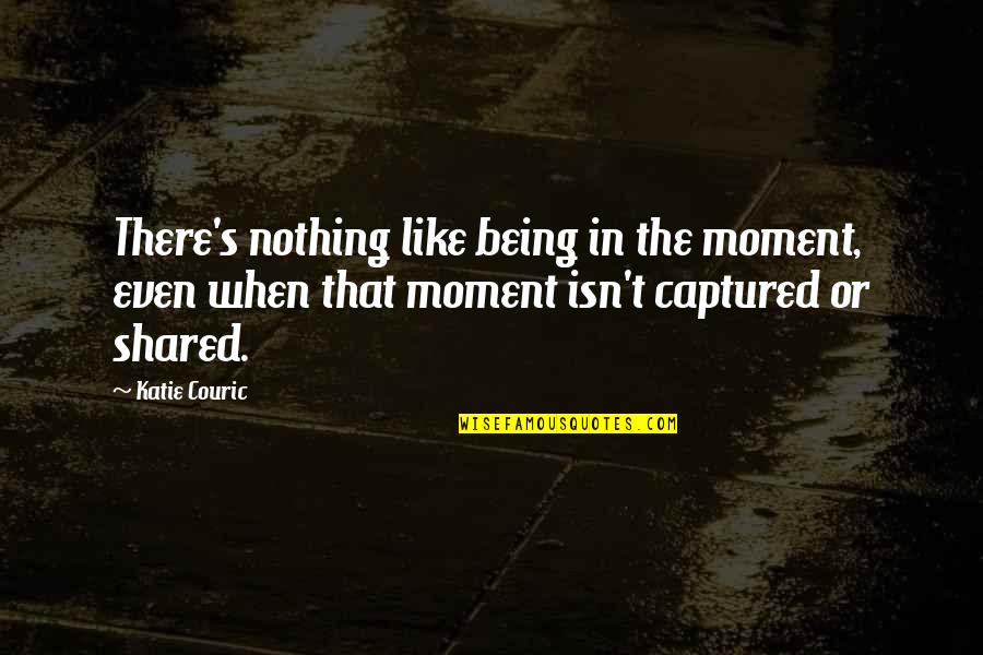Shared Moments Quotes By Katie Couric: There's nothing like being in the moment, even Shared Moments Quotes By Katie Couric: There's nothing like being in the moment, even