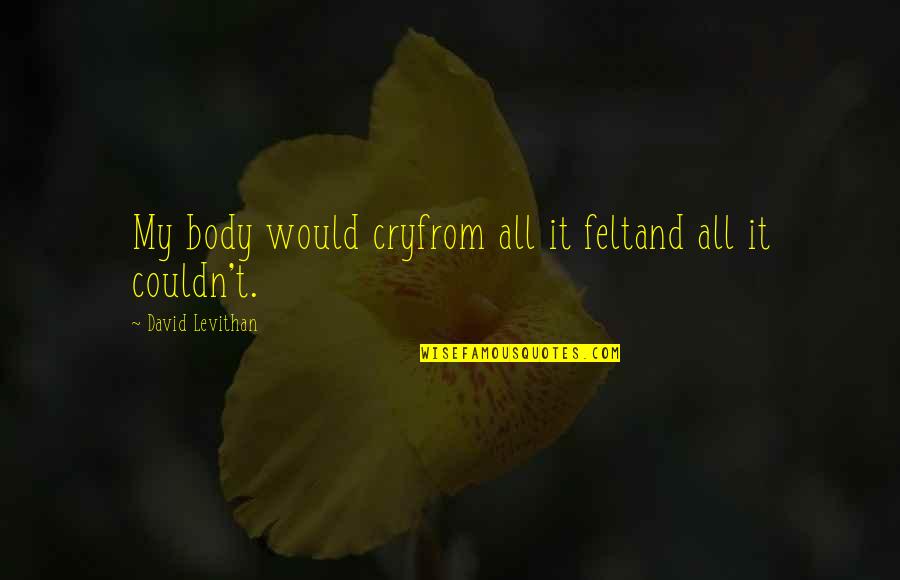 Sharella He Man Quotes By David Levithan: My body would cryfrom all it feltand all Sharella He Man Quotes By David Levithan: My body would cryfrom all it feltand all