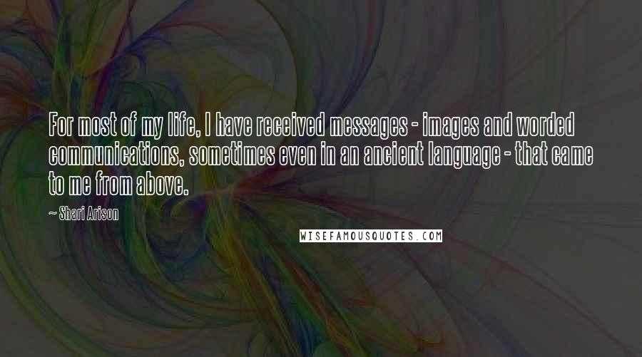 Shari Arison quotes: For most of my life, I have received messages - images and worded communications, sometimes even in an ancient language - that came to me from above.