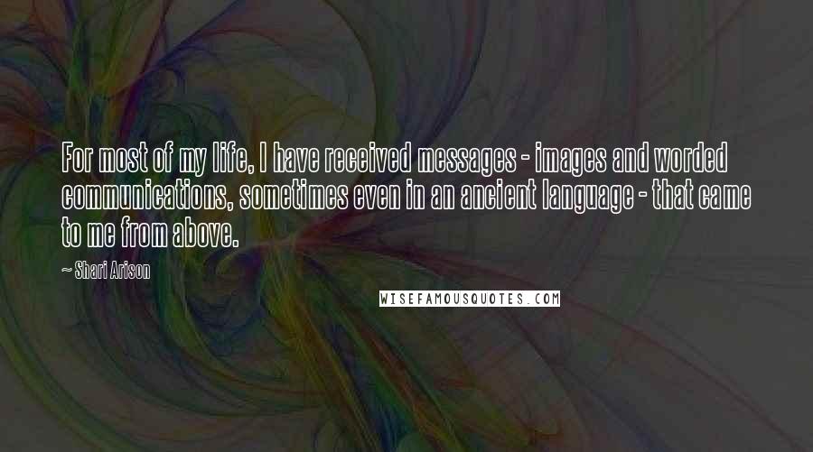 Shari Arison quotes: For most of my life, I have received messages - images and worded communications, sometimes even in an ancient language - that came to me from above. Shari Arison quotes: For most of my life, I have received messages - images and worded communications, sometimes even in an ancient language - that came to me from above.