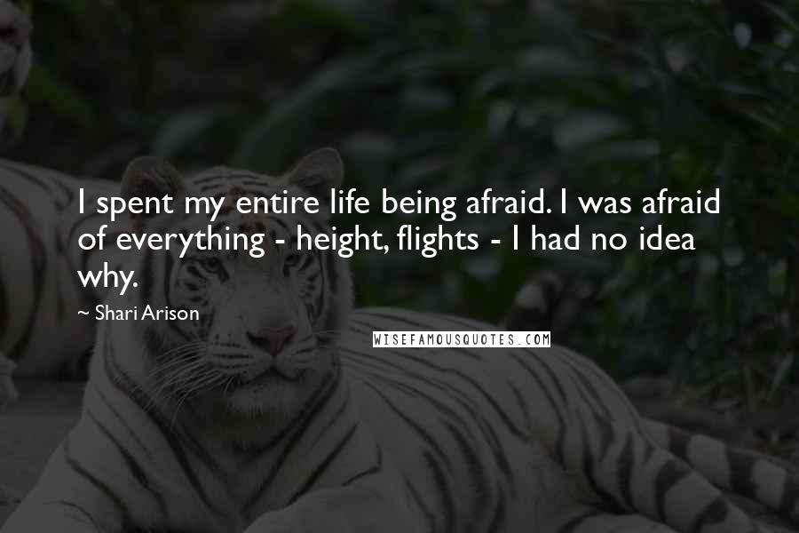 Shari Arison quotes: I spent my entire life being afraid. I was afraid of everything - height, flights - I had no idea why.