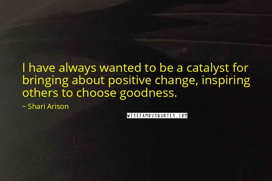 Shari Arison quotes: I have always wanted to be a catalyst for bringing about positive change, inspiring others to choose goodness.