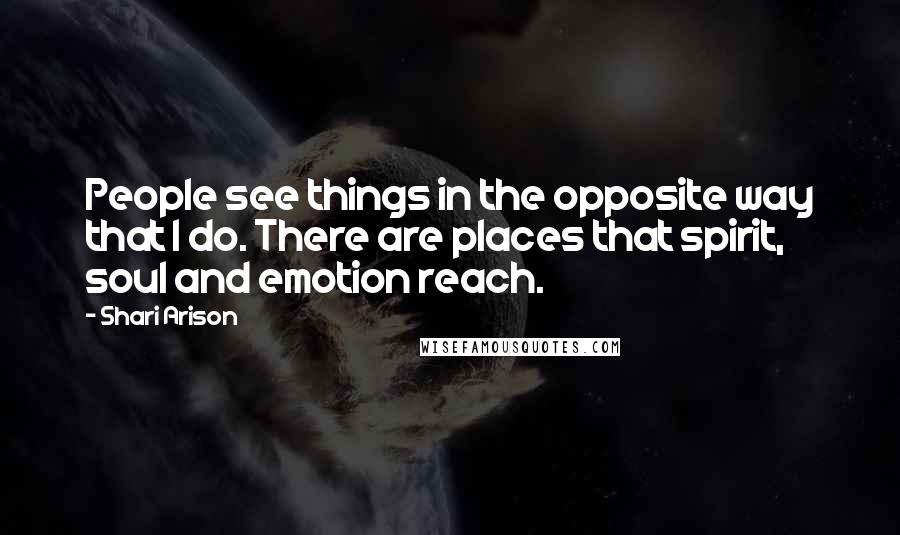 Shari Arison quotes: People see things in the opposite way that I do. There are places that spirit, soul and emotion reach.