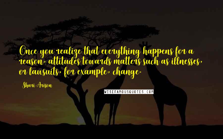 Shari Arison quotes: Once you realize that everything happens for a reason, attitudes towards matters such as illnesses, or lawsuits, for example, change. Shari Arison quotes: Once you realize that everything happens for a reason, attitudes towards matters such as illnesses, or lawsuits, for example, change.