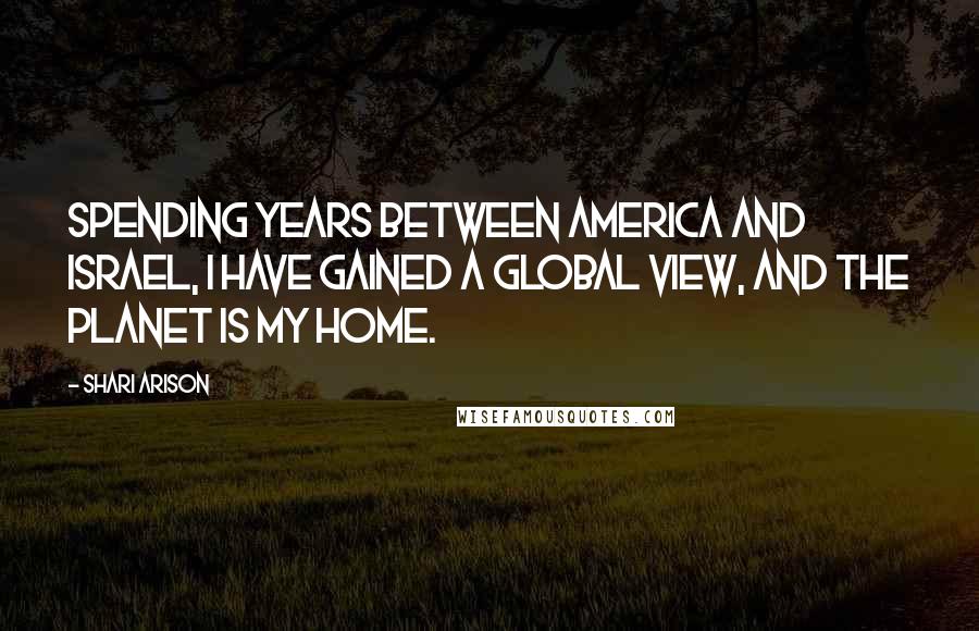 Shari Arison quotes: Spending years between America and Israel, I have gained a global view, and the planet is my home.