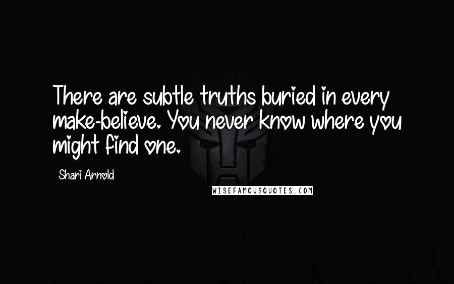 Shari Arnold quotes: There are subtle truths buried in every make-believe. You never know where you might find one.