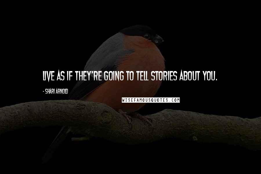 Shari Arnold quotes: Live as if they're going to tell stories about you.