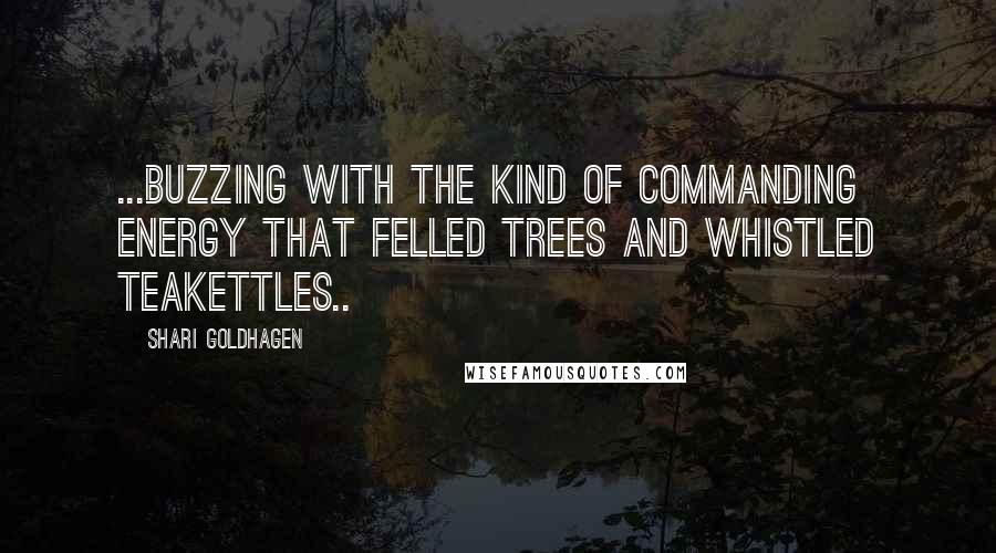 Shari Goldhagen quotes: ...buzzing with the kind of commanding energy that felled trees and whistled teakettles..