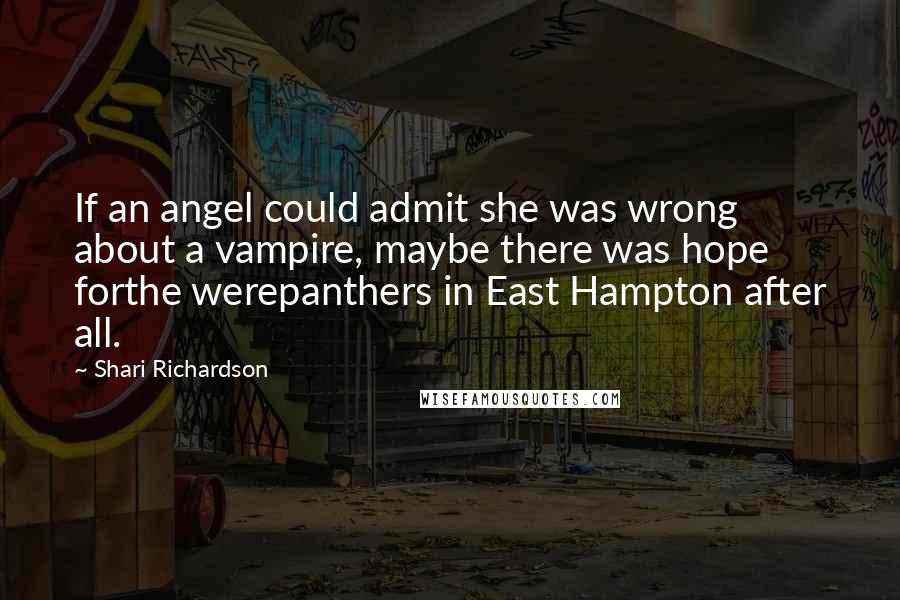 Shari Richardson quotes: If an angel could admit she was wrong about a vampire, maybe there was hope forthe werepanthers in East Hampton after all.