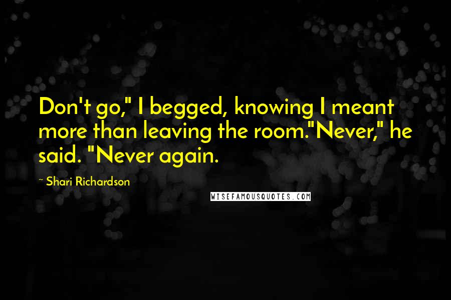 Shari Richardson quotes: Don't go," I begged, knowing I meant more than leaving the room."Never," he said. "Never again.