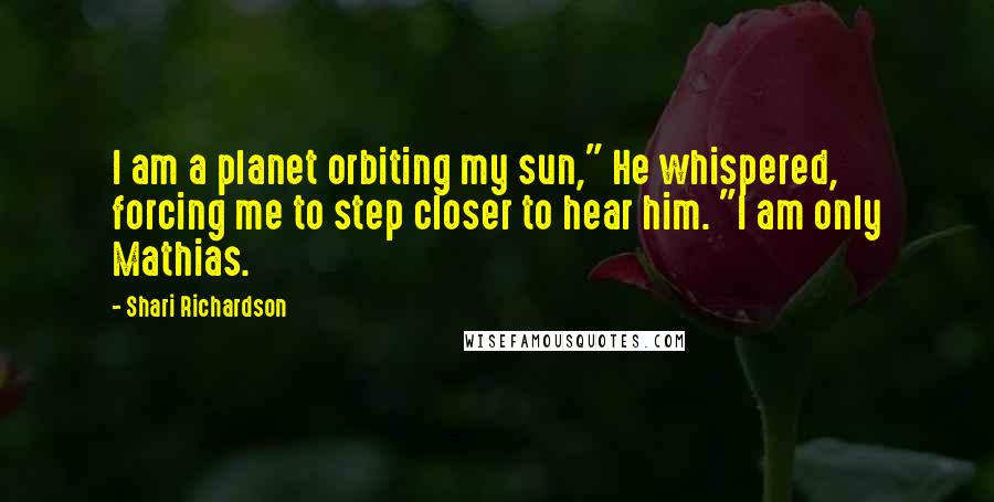 Shari Richardson quotes: I am a planet orbiting my sun," He whispered, forcing me to step closer to hear him. "I am only Mathias.