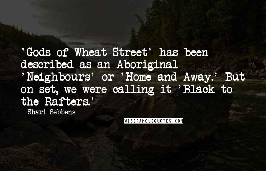 Shari Sebbens quotes: 'Gods of Wheat Street' has been described as an Aboriginal 'Neighbours' or 'Home and Away.' But on set, we were calling it 'Black to the Rafters.' Shari Sebbens quotes: 'Gods of Wheat Street' has been described as an Aboriginal 'Neighbours' or 'Home and Away.' But on set, we were calling it 'Black to the Rafters.'