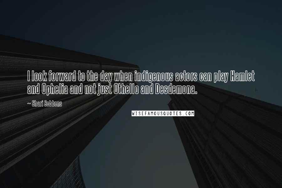 Shari Sebbens quotes: I look forward to the day when indigenous actors can play Hamlet and Ophelia and not just Othello and Desdemona.