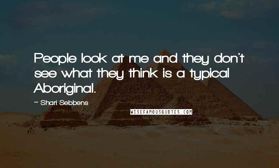 Shari Sebbens quotes: People look at me and they don't see what they think is a typical Aboriginal.