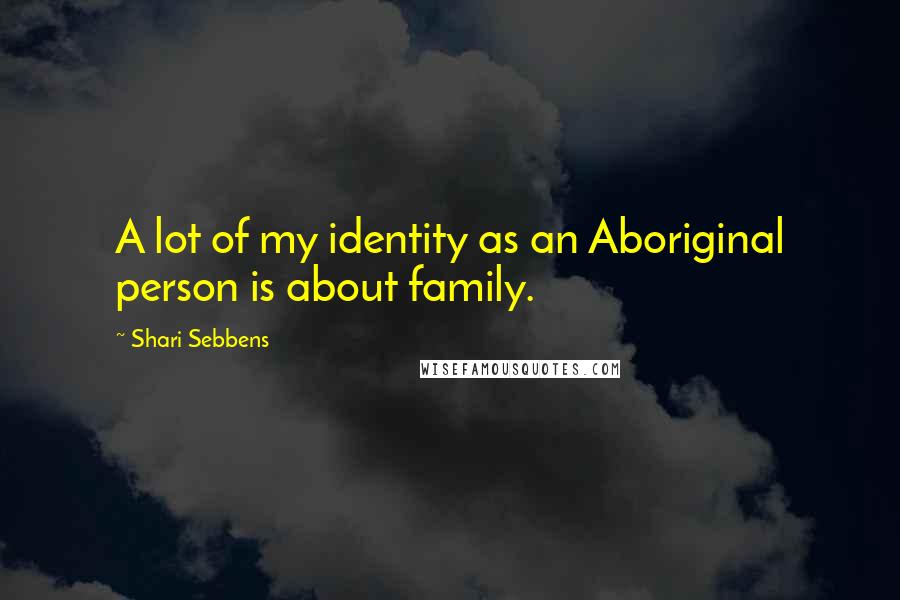 Shari Sebbens quotes: A lot of my identity as an Aboriginal person is about family.