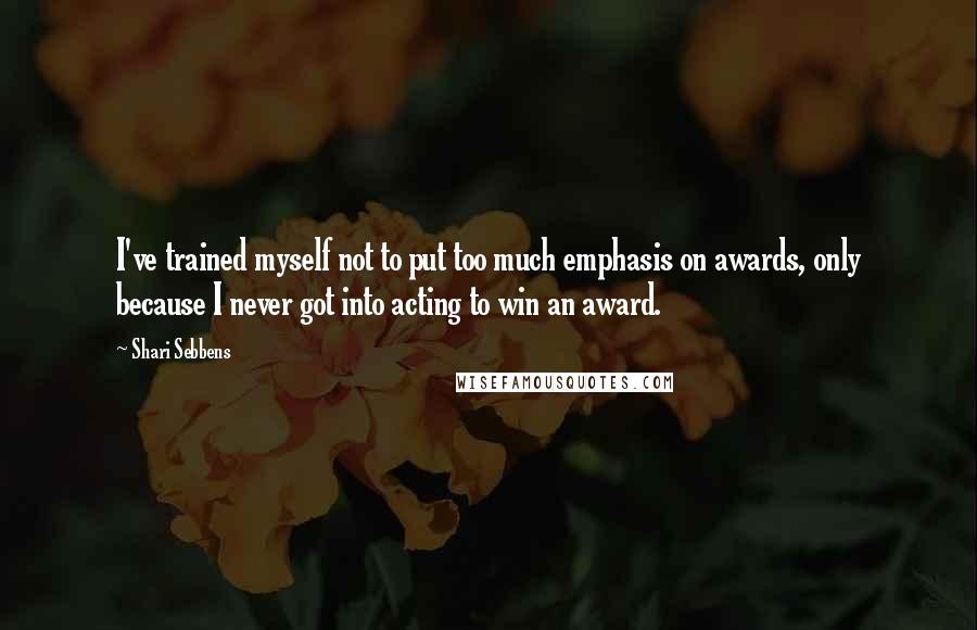 Shari Sebbens quotes: I've trained myself not to put too much emphasis on awards, only because I never got into acting to win an award. Shari Sebbens quotes: I've trained myself not to put too much emphasis on awards, only because I never got into acting to win an award.