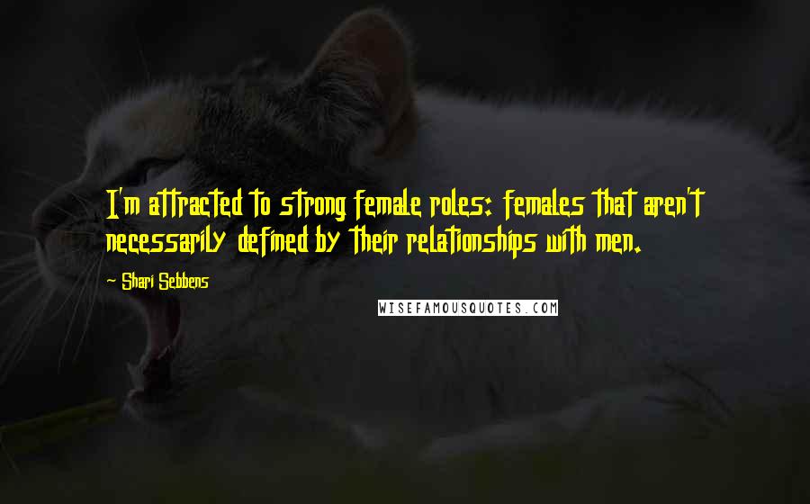Shari Sebbens quotes: I'm attracted to strong female roles: females that aren't necessarily defined by their relationships with men. Shari Sebbens quotes: I'm attracted to strong female roles: females that aren't necessarily defined by their relationships with men.