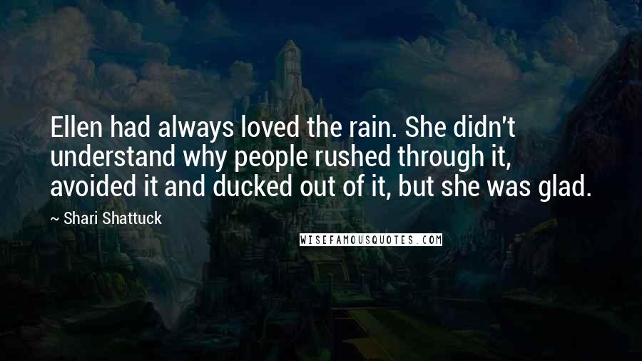 Shari Shattuck quotes: Ellen had always loved the rain. She didn't understand why people rushed through it, avoided it and ducked out of it, but she was glad.