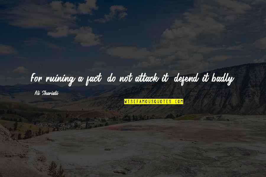 Shariati's Quotes By Ali Shariati: For ruining a fact, do not attack it,