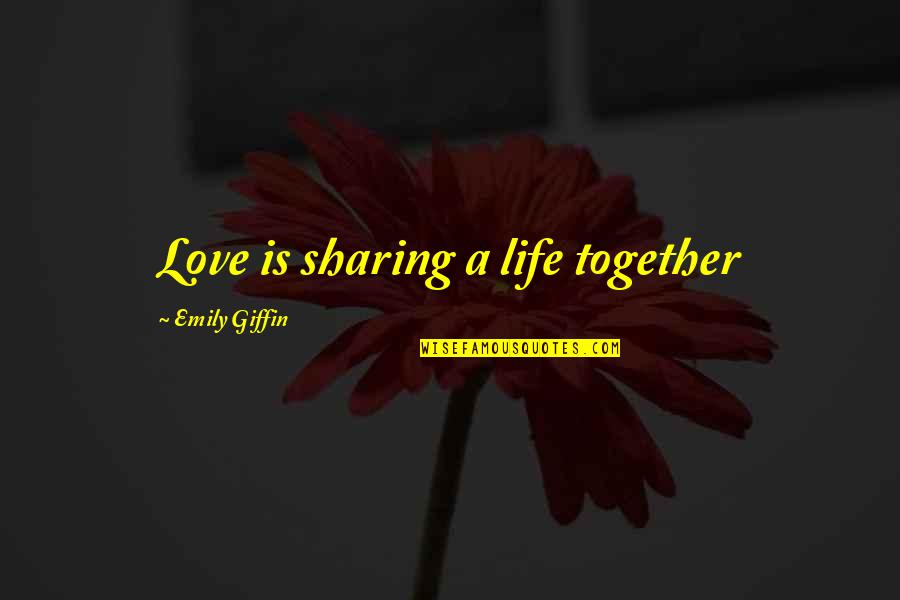 Sharing A Life Together Quotes By Emily Giffin: Love is sharing a life together Sharing A Life Together Quotes By Emily Giffin: Love is sharing a life together
