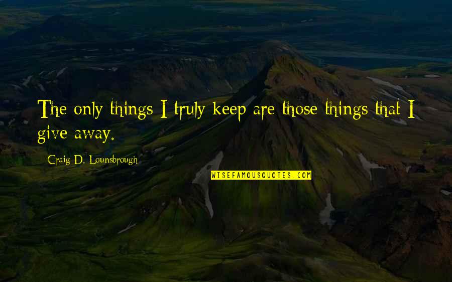 Sharing And Giving Quotes By Craig D. Lounsbrough: The only things I truly keep are those