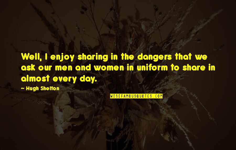 Sharing Day Quotes By Hugh Shelton: Well, I enjoy sharing in the dangers that Sharing Day Quotes By Hugh Shelton: Well, I enjoy sharing in the dangers that