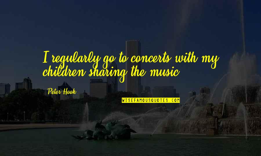Sharing For Children Quotes By Peter Hook: I regularly go to concerts with my children